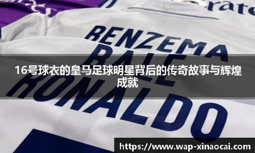 16号球衣的皇马足球明星背后的传奇故事与辉煌成就