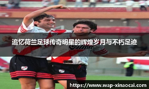 追忆荷兰足球传奇明星的辉煌岁月与不朽足迹